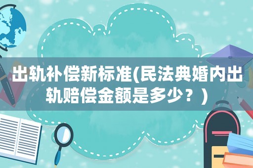 出軌補償新標準(民法典婚內出軌賠償金額是多少？)