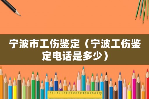 寧波市工傷鑒定（寧波工傷鑒定電話是多少）