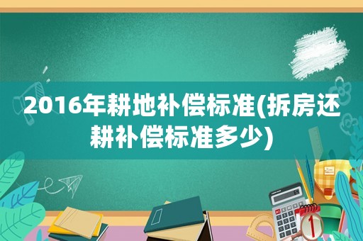 2016年耕地補償標(biāo)準(zhǔn)(拆房還耕補償標(biāo)準(zhǔn)多少)