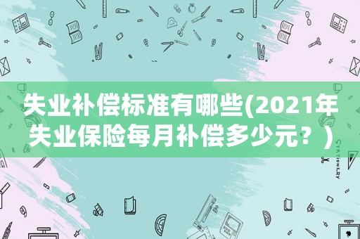 失業補償標準有哪些(2021年失業保險每月補償多少元？)