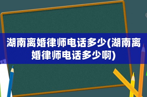 湖南離婚律師電話多少(湖南離婚律師電話多少啊)