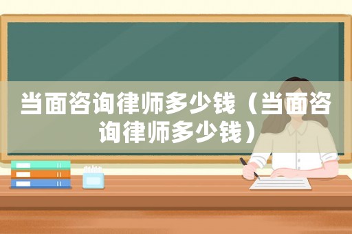 當面咨詢律師多少錢（當面咨詢律師多少錢）