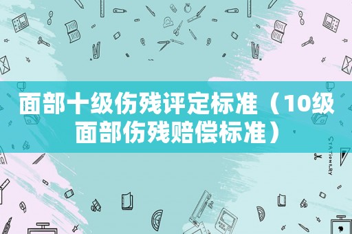 面部十級傷殘評定標準（10級面部傷殘賠償標準）
