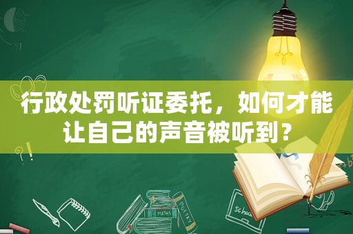 行政處罰聽證委托，如何才能讓自己的聲音被聽到？