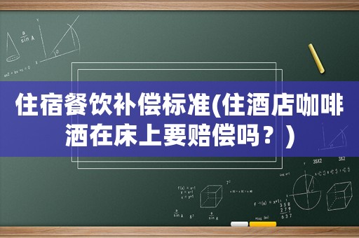 住宿餐飲補償標準(住酒店咖啡灑在床上要賠償嗎？)