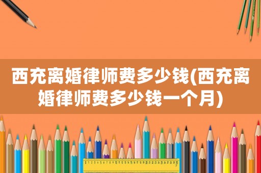 西充離婚律師費多少錢(西充離婚律師費多少錢一個月)