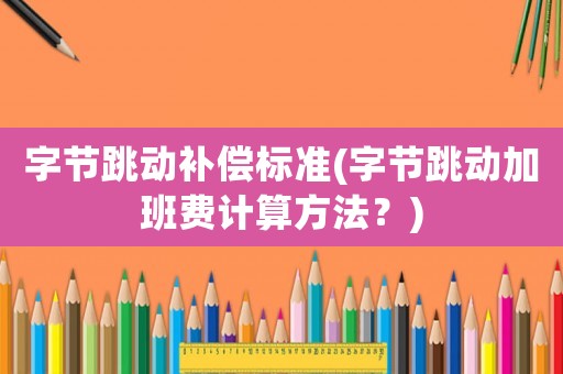 字節(jié)跳動補償標準(字節(jié)跳動加班費計算方法？)