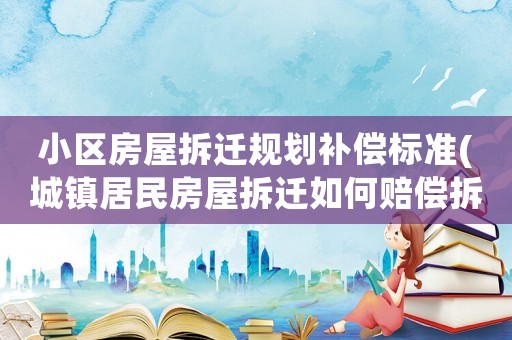 小區(qū)房屋拆遷規(guī)劃補償標準(城鎮(zhèn)居民房屋拆遷如何賠償拆遷補償標準是多少補償項目有哪些)