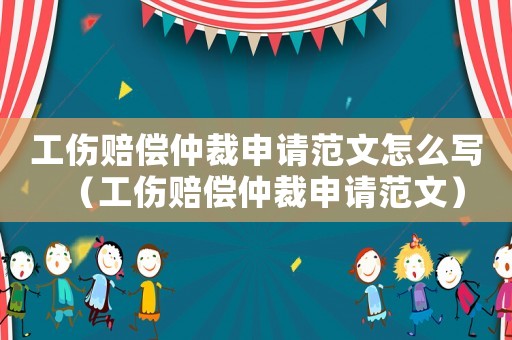 工傷賠償仲裁申請范文怎么寫（工傷賠償仲裁申請范文）