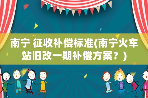 南寧 征收補償標準(南寧火車站舊改一期補償方案？)