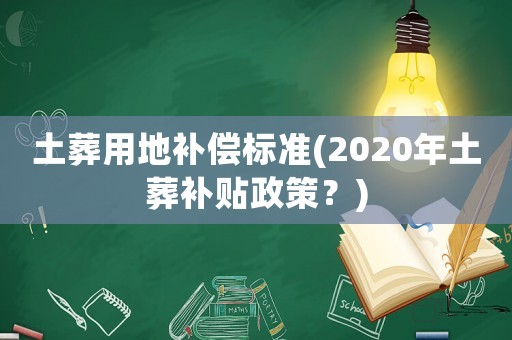 土葬用地補(bǔ)償標(biāo)準(zhǔn)(2020年土葬補(bǔ)貼政策？)