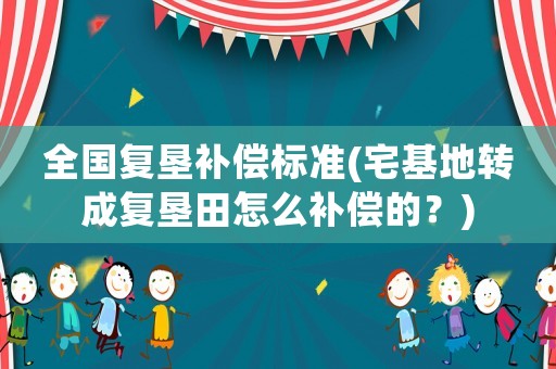 全國復墾補償標準(宅基地轉成復墾田怎么補償的？)
