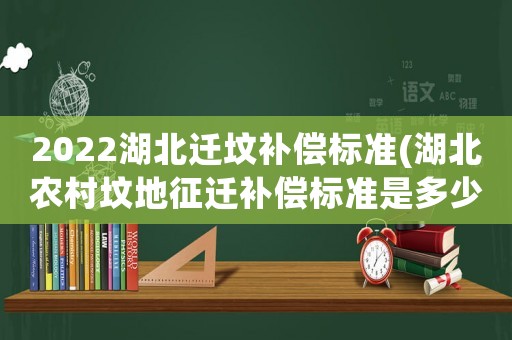 2022湖北遷墳補償標準(湖北農村墳地征遷補償標準是多少？)