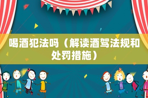 喝酒犯法嗎（解讀酒駕法規和處罰措施）