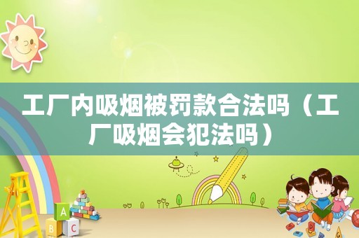 工廠內吸煙被罰款合法嗎（工廠吸煙會犯法嗎）