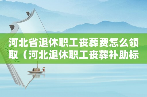 河北省退休職工喪葬費(fèi)怎么領(lǐng)?。ê颖蓖诵萋毠试嵫a(bǔ)助標(biāo)準(zhǔn)）