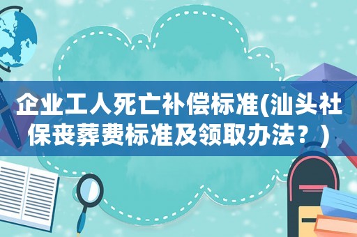 企業工人死亡補償標準(汕頭社保喪葬費標準及領取辦法？)