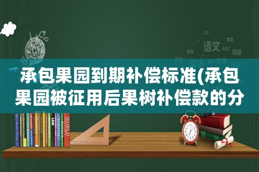 承包果園到期補償標準(承包果園被征用后果樹補償款的分配問題？)