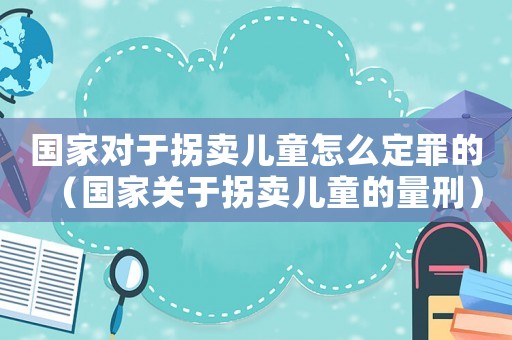 國家對于拐賣兒童怎么定罪的（國家關于拐賣兒童的量刑）