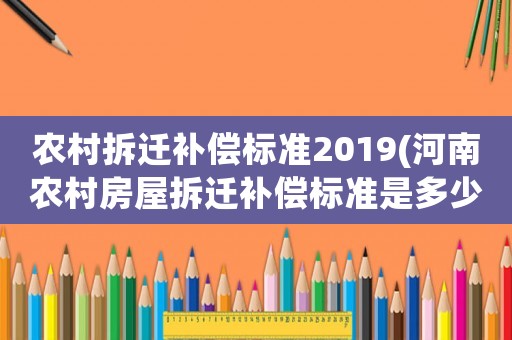 農(nóng)村拆遷補(bǔ)償標(biāo)準(zhǔn)2019(河南農(nóng)村房屋拆遷補(bǔ)償標(biāo)準(zhǔn)是多少？)
