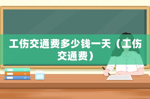工傷交通費多少錢一天（工傷交通費）