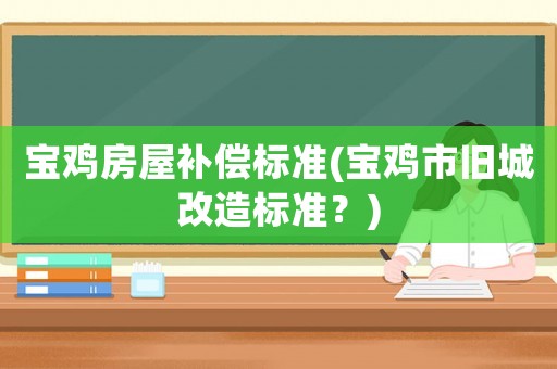 寶雞房屋補(bǔ)償標(biāo)準(zhǔn)(寶雞市舊城改造標(biāo)準(zhǔn)？)
