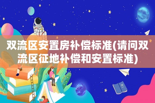 雙流區安置房補償標準(請問雙流區征地補償和安置標準)