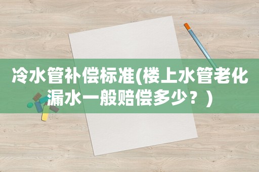 冷水管補償標準(樓上水管老化漏水一般賠償多少？)