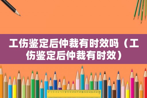 工傷鑒定后仲裁有時效嗎（工傷鑒定后仲裁有時效）