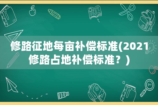 修路征地每畝補償標準(2021修路占地補償標準？)