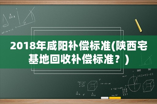 2018年咸陽補償標準(陜西宅基地回收補償標準？)