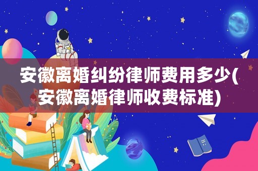 安徽離婚糾紛律師費用多少(安徽離婚律師收費標準)