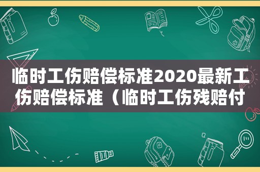 臨時工傷賠償標準2020最新工傷賠償標準（臨時工傷殘賠付）
