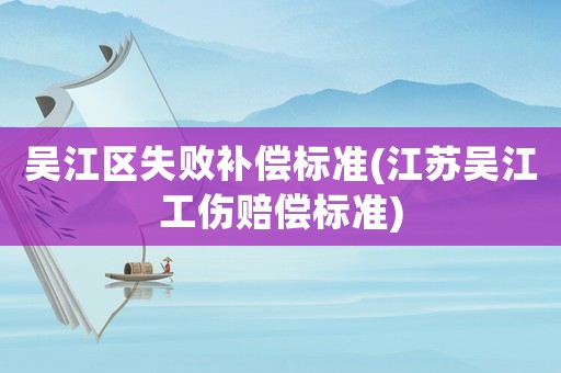 吳江區失敗補償標準(江蘇吳江工傷賠償標準)