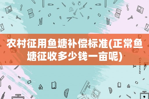 農村征用魚塘補償標準(正常魚塘征收多少錢一畝呢)