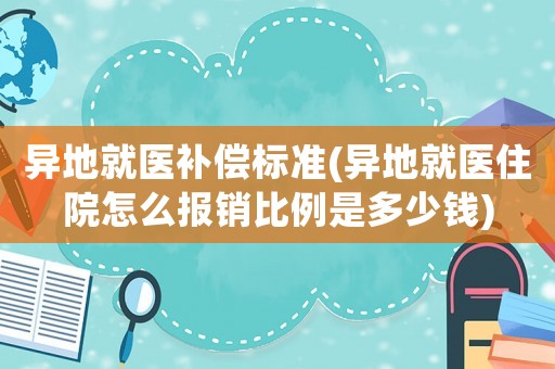 異地就醫補償標準(異地就醫住院怎么報銷比例是多少錢)