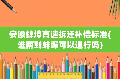 安徽蚌埠高速拆遷補(bǔ)償標(biāo)準(zhǔn)(淮南到蚌埠可以通行嗎)