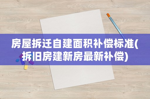 房屋拆遷自建面積補償標準(拆舊房建新房最新補償)