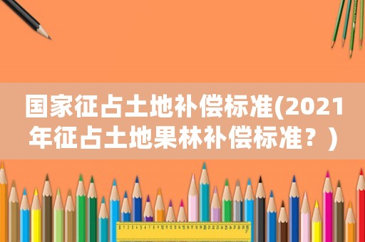 國(guó)家征占土地補(bǔ)償標(biāo)準(zhǔn)(2021年征占土地果林補(bǔ)償標(biāo)準(zhǔn)？)