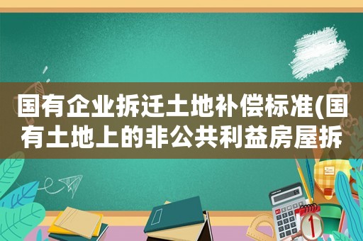 國有企業(yè)拆遷土地補償標準(國有土地上的非公共利益房屋拆遷有什么規(guī)定？要注意什么？)