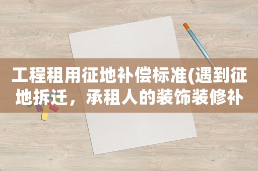 工程租用征地補(bǔ)償標(biāo)準(zhǔn)(遇到征地拆遷，承租人的裝飾裝修補(bǔ)償是怎樣確定的？)