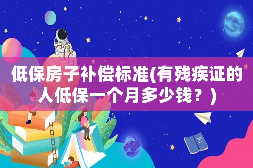 低保房子補償標準(有殘疾證的人低保一個月多少錢？)