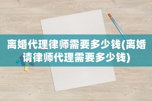 離婚代理律師需要多少錢(離婚請律師代理需要多少錢)