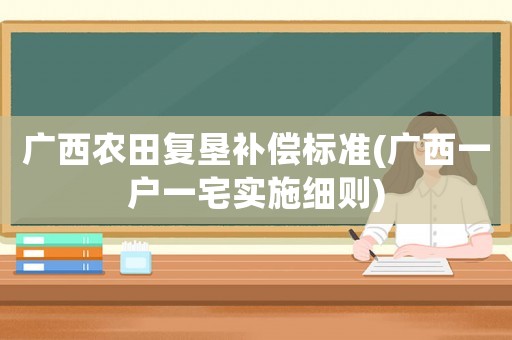廣西農田復墾補償標準(廣西一戶一宅實施細則)