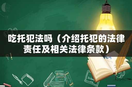 吃托犯法嗎（介紹托犯的法律責(zé)任及相關(guān)法律條款）