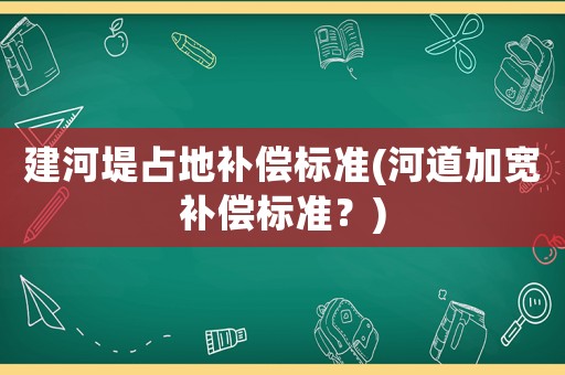 建河堤占地補(bǔ)償標(biāo)準(zhǔn)(河道加寬補(bǔ)償標(biāo)準(zhǔn)？)