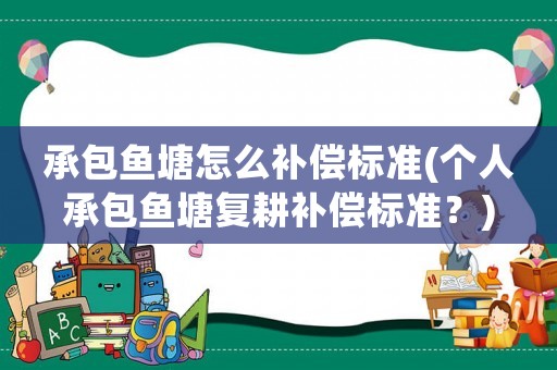 承包魚塘怎么補(bǔ)償標(biāo)準(zhǔn)(個(gè)人承包魚塘復(fù)耕補(bǔ)償標(biāo)準(zhǔn)？)
