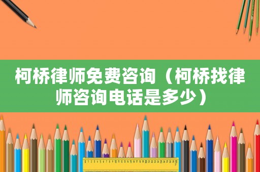 柯橋律師免費(fèi)咨詢（柯橋找律師咨詢電話是多少）