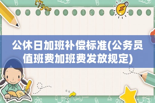 公休日加班補償標準(公務員值班費加班費發(fā)放規(guī)定)