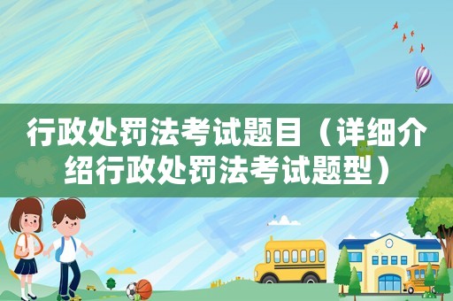 行政處罰法考試題目（詳細介紹行政處罰法考試題型）